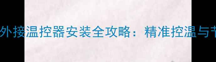 图片 Navien壁挂炉外接温控器安装全攻略：精准控温与节能技巧详解1