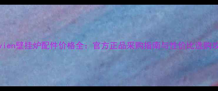 Navien壁挂炉配件价格全官方正品采购指南与性价比选购攻略