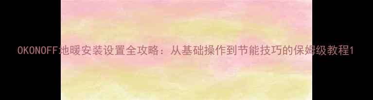 图片 OKONOFF地暖安装设置全攻略：从基础操作到节能技巧的保姆级教程1