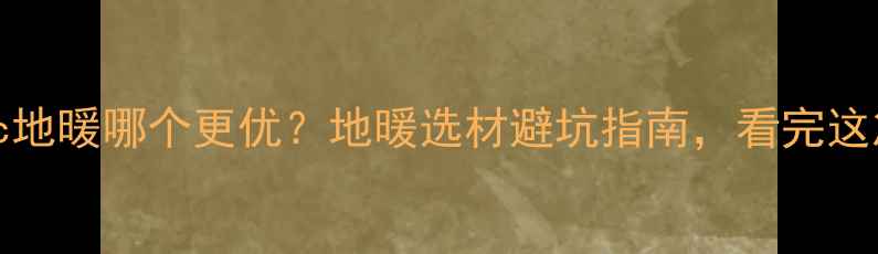 PB管vsPexc地暖哪个更优地暖选材避坑指南看完这篇不踩雷