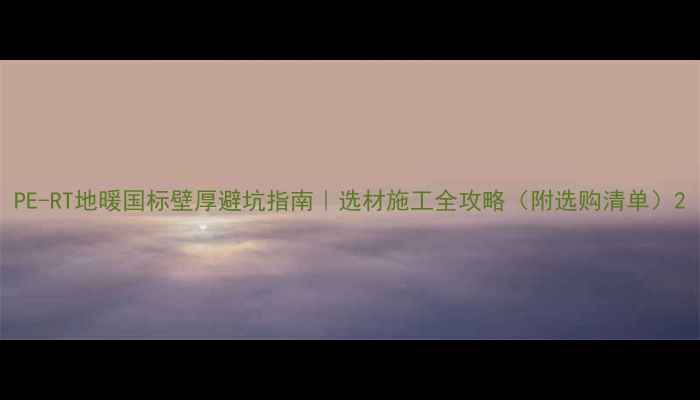 PE-RT地暖国标壁厚避坑指南选材施工全攻略附选购清单