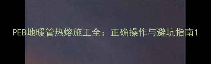 PEB地暖管热熔施工全正确操作与避坑指南