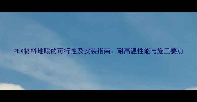 图片 PEX材料地暖的可行性及安装指南：耐高温性能与施工要点