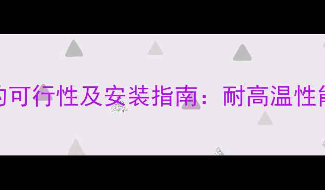 PEX材料地暖的可行性及安装指南耐高温性能与施工要点