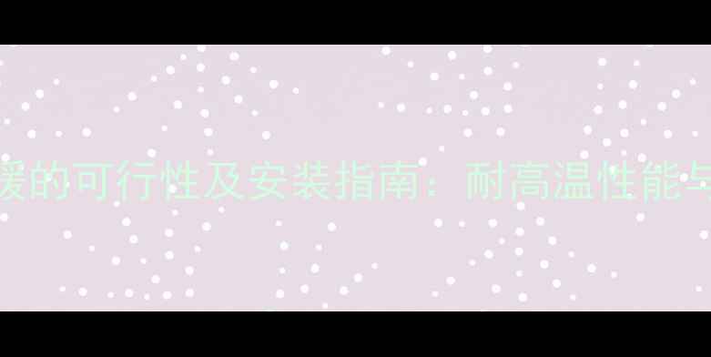 图片 PEX材料地暖的可行性及安装指南：耐高温性能与施工要点2