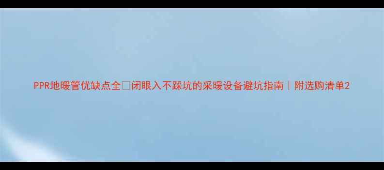 PPR地暖管优缺点全闭眼入不踩坑的采暖设备避坑指南附选购清单