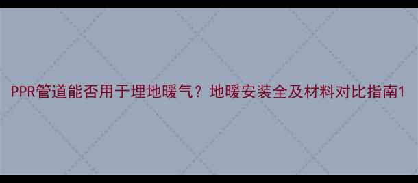 PPR管道能否用于埋地暖气地暖安装全及材料对比指南