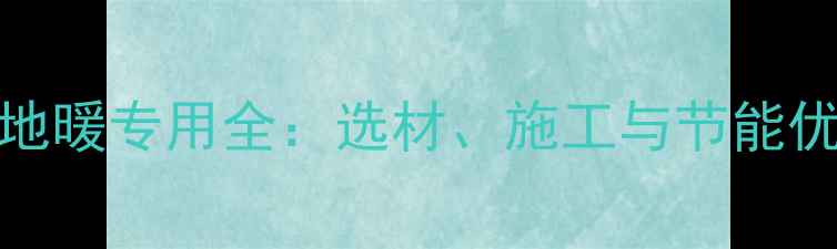PVC卷材地暖专用全选材施工与节能优势指南
