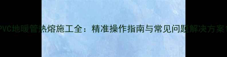 图片 PVC地暖管热熔施工全：精准操作指南与常见问题解决方案1