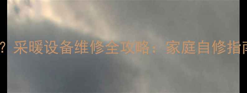 PVC暖气管堵头拧不动采暖设备维修全攻略家庭自修指南冬季供暖问题排查