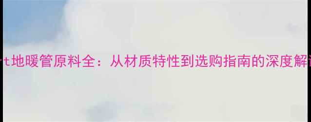 Pert地暖管原料全从材质特性到选购指南的深度解读