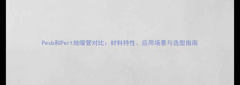 图片 Pexb和Pert地暖管对比：材料特性、应用场景与选型指南