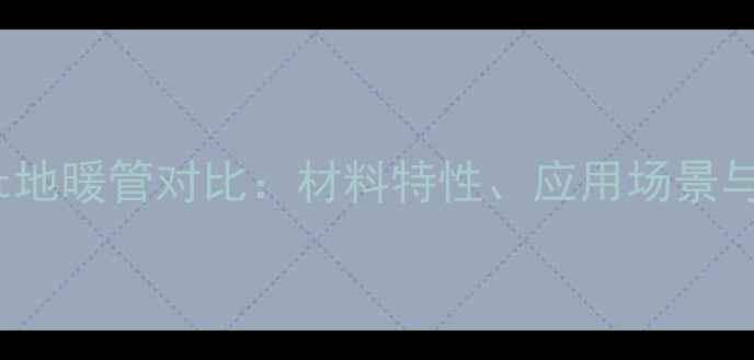 图片 Pexb和Pert地暖管对比：材料特性、应用场景与选型指南1