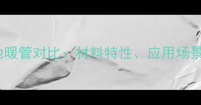 图片 Pexb和Pert地暖管对比：材料特性、应用场景与选型指南2