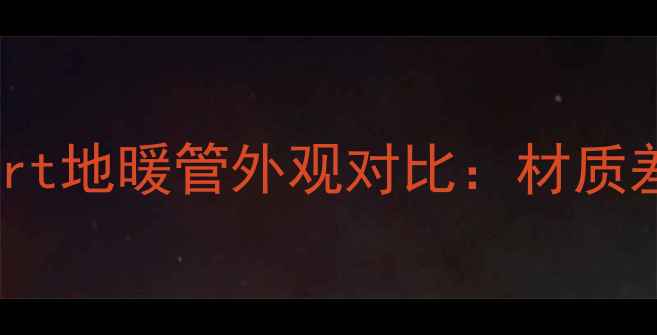 Pexb地暖管与Pert地暖管外观对比材质差异与选购指南