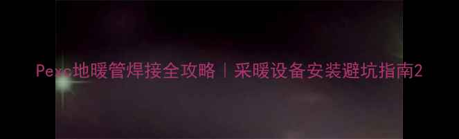 Pexc地暖管焊接全攻略采暖设备安装避坑指南