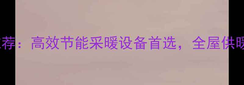 图片 Protherm壁挂炉推荐：高效节能采暖设备首选，全屋供暖系统与选购指南2