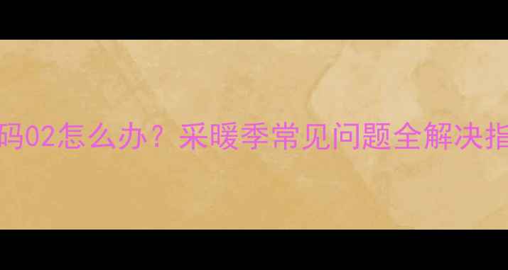 图片 SIME壁挂炉故障代码02怎么办？采暖季常见问题全解决指南（附自检步骤）