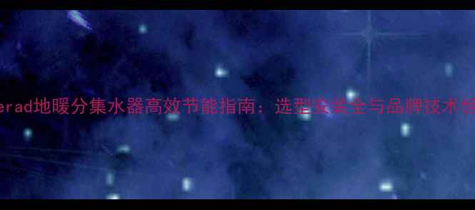 图片 Solerad地暖分集水器高效节能指南：选型安装全与品牌技术优势1