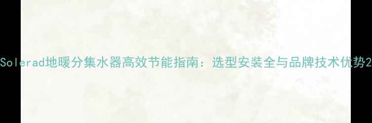 图片 Solerad地暖分集水器高效节能指南：选型安装全与品牌技术优势2