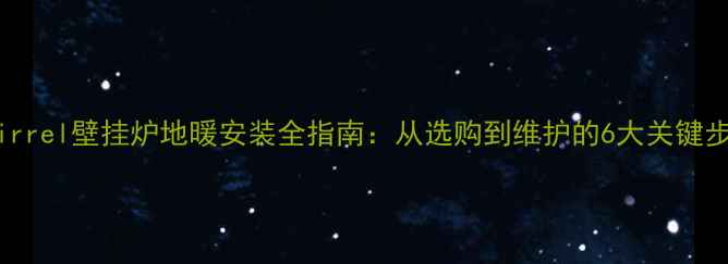 Squirrel壁挂炉地暖安装全指南从选购到维护的6大关键步骤