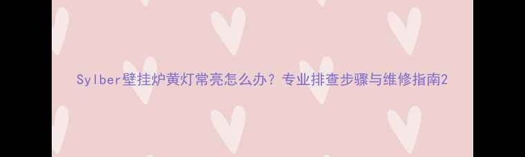 图片 Sylber壁挂炉黄灯常亮怎么办？专业排查步骤与维修指南2