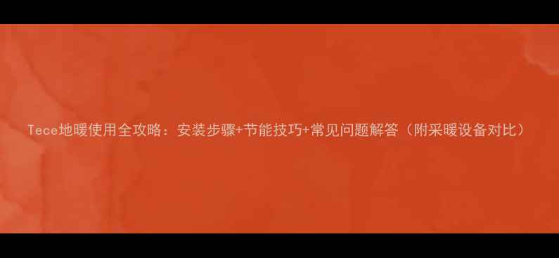 Tece地暖使用全攻略安装步骤节能技巧常见问题解答附采暖设备对比