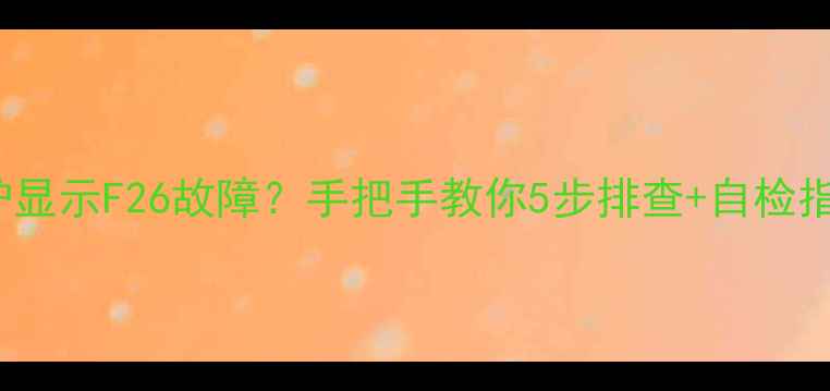 图片 VAillant壁挂炉显示F26故障？手把手教你5步排查+自检指南（附视频）1