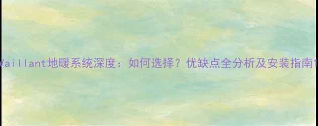 Vaillant地暖系统深度如何选择优缺点全分析及安装指南