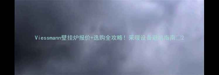 Viessmann壁挂炉报价选购全攻略采暖设备避坑指南