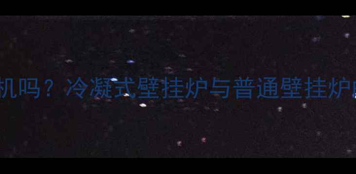Vokera壁挂炉是冷凝机吗冷凝式壁挂炉与普通壁挂炉的能效对比及选购全