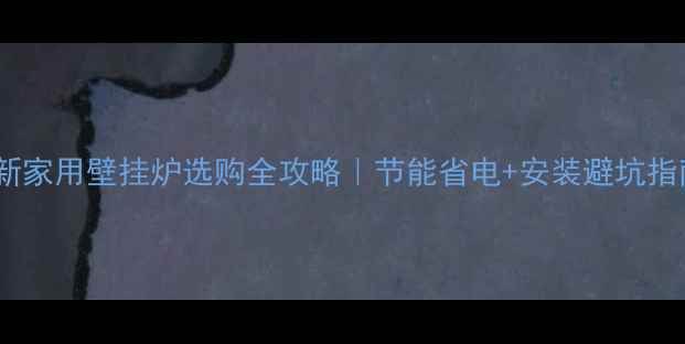 最新家用壁挂炉选购全攻略节能省电安装避坑指南