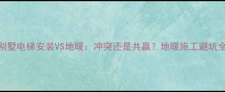 图片 ⚠️别墅电梯安装VS地暖：冲突还是共赢？地暖施工避坑全攻略