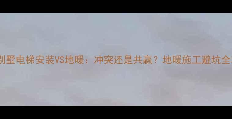 图片 ⚠️别墅电梯安装VS地暖：冲突还是共赢？地暖施工避坑全攻略2