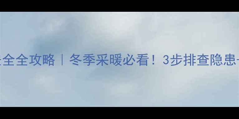 博世壁挂炉安全全攻略冬季采暖必看3步排查隐患选购避坑指南