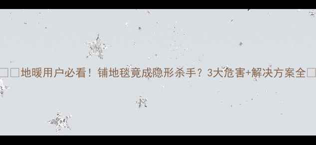 地暖用户必看铺地毯竟成隐形杀手3大危害解决方案全