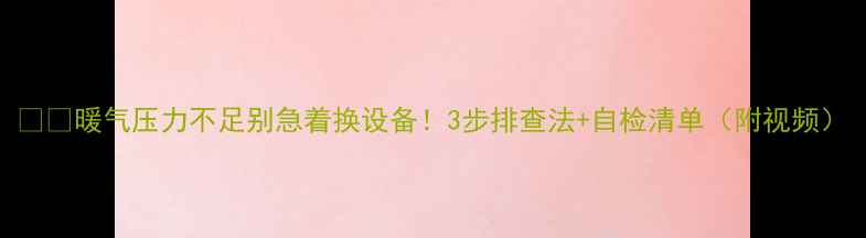 图片 ⚠️暖气压力不足别急着换设备！3步排查法+自检清单（附视频）