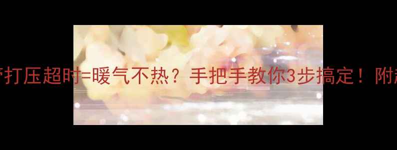 图片 ⚠️暖气水管打压超时=暖气不热？手把手教你3步搞定！附超全避坑指南