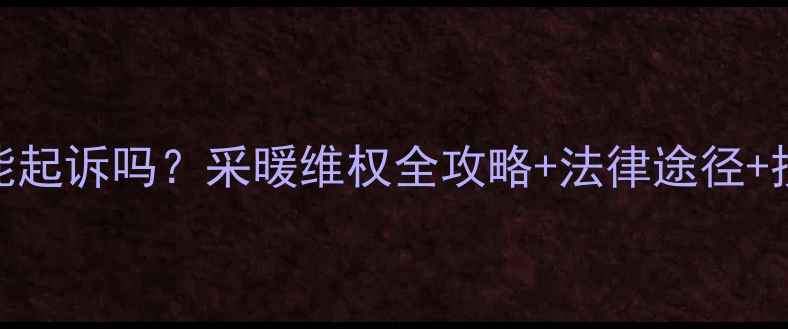 暖气温度不达标能起诉吗采暖维权全攻略法律途径投诉指南维修技巧全