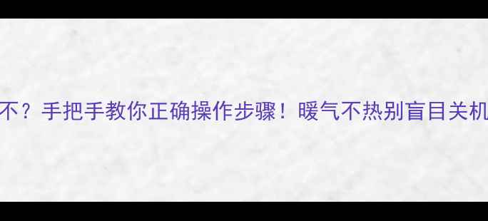 图片 ⚠️暖气片放气关壁挂炉不？手把手教你正确操作步骤！暖气不热别盲目关机，学会这5步故障自己修1