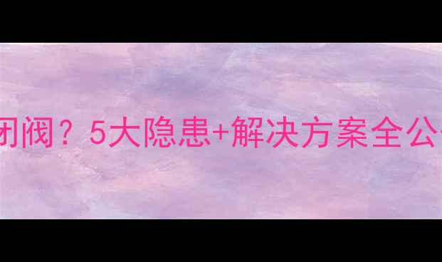 图片 ⚠️暖气管道没装锁闭阀？5大隐患+解决方案全公开！附安装避坑指南1