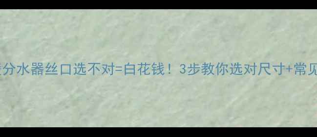 图片 ⚠️注意！地暖分水器丝口选不对=白花钱！3步教你选对尺寸+常见问题避坑指南1