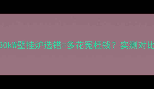 图片 ⚠️警惕！26kW和30kW壁挂炉选错=多花冤枉钱？实测对比+选购指南全公开1