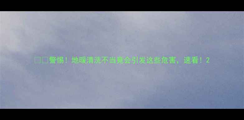 警惕地暖清洗不当竟会引发这些危害速看