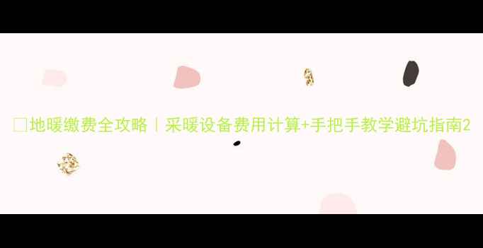 地暖缴费全攻略采暖设备费用计算手把手教学避坑指南