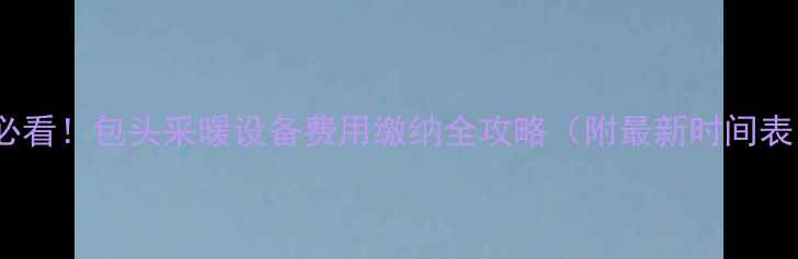 必看包头采暖设备费用缴纳全攻略附最新时间表