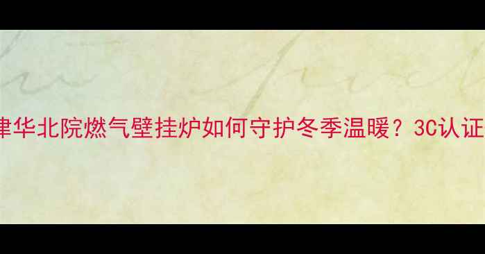 图片 ✅认证成功！天津华北院燃气壁挂炉如何守护冬季温暖？3C认证+智能采暖全攻略
