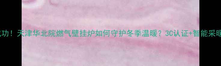 图片 ✅认证成功！天津华北院燃气壁挂炉如何守护冬季温暖？3C认证+智能采暖全攻略1