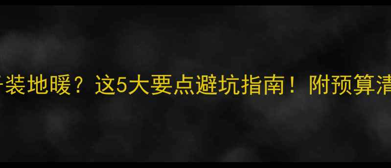 图片 ✨2005年老房子装地暖？这5大要点避坑指南！附预算清单和施工流程1