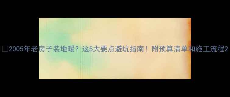 2005年老房子装地暖这5大要点避坑指南附预算清单和施工流程